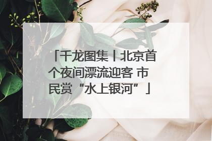 千龙图集丨北京首个夜间漂流迎客 市民赏“水上银河”