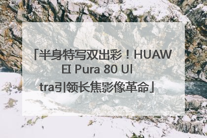 半身特写双出彩！HUAWEI Pura 80 Ultra引领长焦影像革命