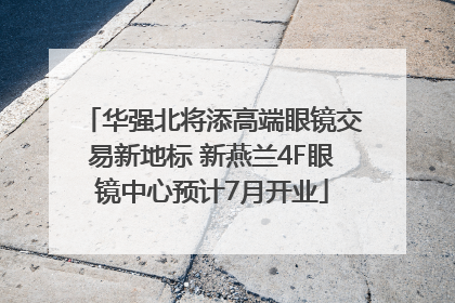 华强北将添高端眼镜交易新地标 新燕兰4F眼镜中心预计7月开业