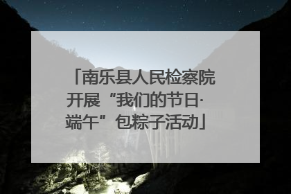 南乐县人民检察院开展“我们的节日·端午”包粽子活动