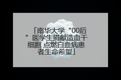 南华大学“00后”医学生捐献造血干细胞 点燃白血病患者生命希望