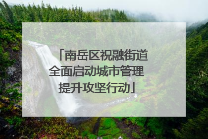 南岳区祝融街道全面启动城市管理提升攻坚行动