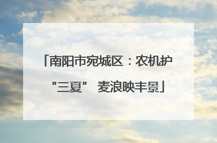 南阳市宛城区：农机护“三夏” 麦浪映丰景