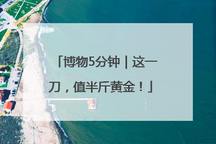 博物5分钟｜这一刀，值半斤黄金！