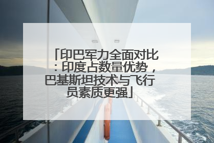 印巴军力全面对比：印度占数量优势，巴基斯坦技术与飞行员素质更强