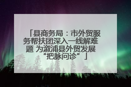 县商务局：市外贸服务帮扶团深入一线解难题 为溆浦县外贸发展“把脉问诊”