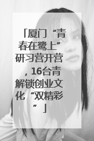 厦门“青春在鹭上”研习营开营，16台青解锁创业文化“双精彩”