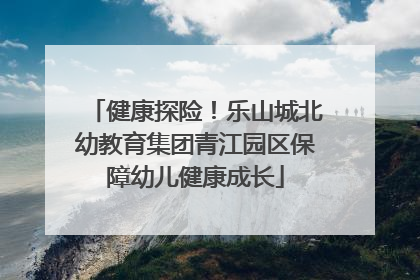 健康探险！乐山城北幼教育集团青江园区保障幼儿健康成长
