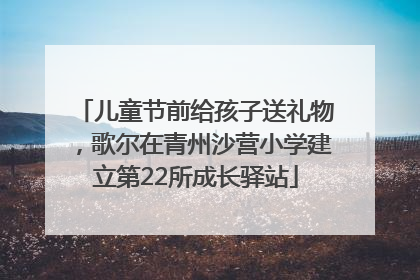 儿童节前给孩子送礼物，歌尔在青州沙营小学建立第22所成长驿站
