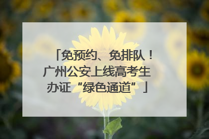 免预约、免排队！广州公安上线高考生办证“绿色通道”
