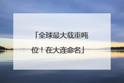全球最大载重吨位！在大连命名