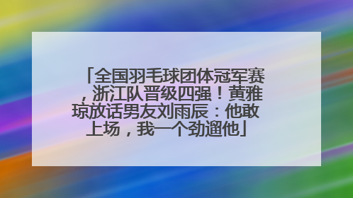 全国羽毛球团体冠军赛，浙江队晋级四强！黄雅琼放话男友刘雨辰：他敢上场，我一个劲遛他