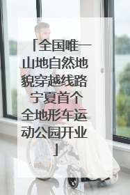 全国唯一山地自然地貌穿越线路 宁夏首个全地形车运动公园开业