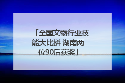 全国文物行业技能大比拼 湖南两位90后获奖