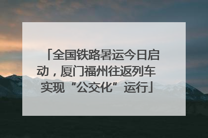全国铁路暑运今日启动，厦门福州往返列车实现“公交化”运行