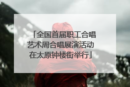 全国首届职工合唱艺术周合唱展演活动在太原钟楼街举行