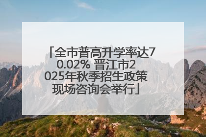 全市普高升学率达70.02% 晋江市2025年秋季招生政策现场咨询会举行