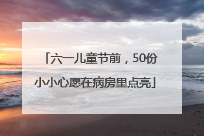 六一儿童节前，50份小小心愿在病房里点亮