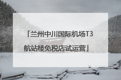 兰州中川国际机场T3航站楼免税店试运营