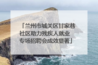 兰州市城关区甘家巷社区助力残疾人就业 专场招聘会成效显著