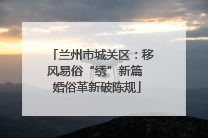 兰州市城关区：移风易俗“绣”新篇 婚俗革新破陈规
