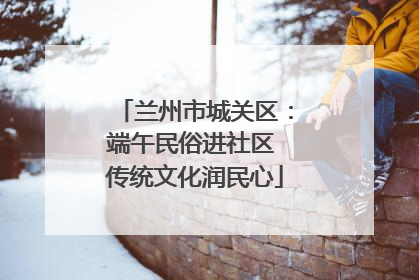 兰州市城关区：端午民俗进社区 传统文化润民心