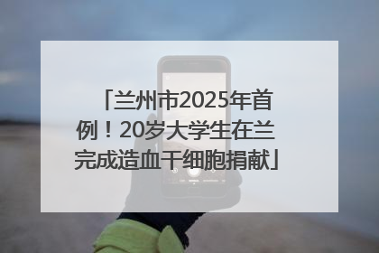 兰州市2025年首例！20岁大学生在兰完成造血干细胞捐献