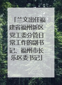 兰文出任福建省福州新区党工委分管日常工作的副书记、福州市长乐区委书记