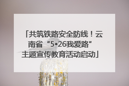共筑铁路安全防线！云南省“5•26我爱路”主题宣传教育活动启动