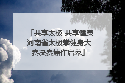 共享太极 共享健康 河南省太极拳健身大赛决赛焦作启幕
