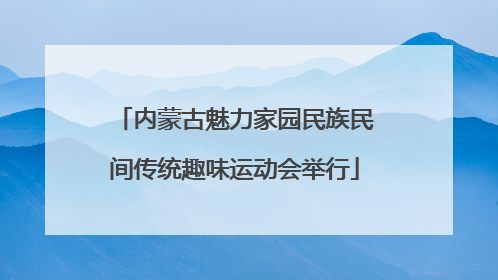 内蒙古魅力家园民族民间传统趣味运动会举行
