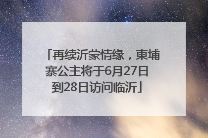 再续沂蒙情缘，柬埔寨公主将于6月27日到28日访问临沂