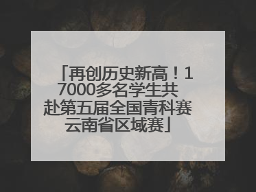 再创历史新高！17000多名学生共赴第五届全国青科赛云南省区域赛