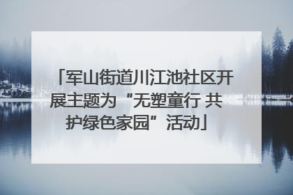 军山街道川江池社区开展主题为“无塑童行 共护绿色家园”活动