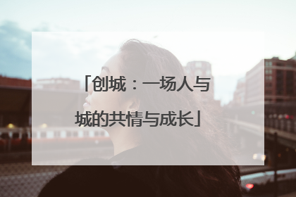 创城：一场人与城的共情与成长