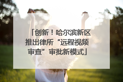 创新！哈尔滨新区推出律所“远程视频审查”审批新模式