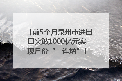 前5个月泉州市进出口突破1000亿元实现月份“三连增”