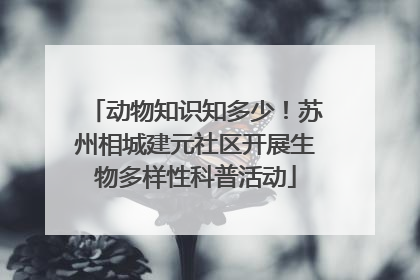 动物知识知多少！苏州相城建元社区开展生物多样性科普活动