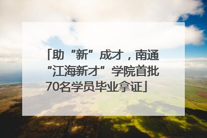 助“新”成才，南通“江海新才”学院首批70名学员毕业拿证