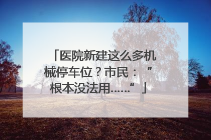 医院新建这么多机械停车位？市民：“根本没法用……”