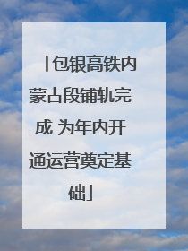 包银高铁内蒙古段铺轨完成 为年内开通运营奠定基础