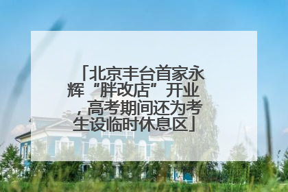 北京丰台首家永辉“胖改店”开业，高考期间还为考生设临时休息区