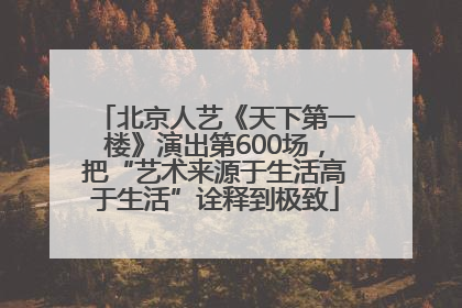 北京人艺《天下第一楼》演出第600场，把“艺术来源于生活高于生活”诠释到极致