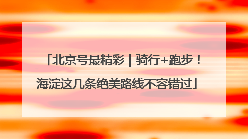 北京号最精彩｜骑行+跑步！海淀这几条绝美路线不容错过