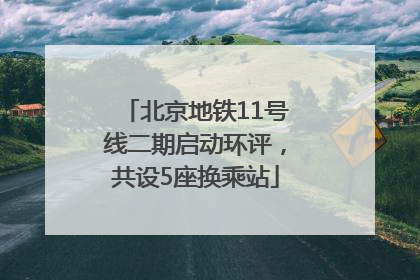 北京地铁11号线二期启动环评，共设5座换乘站