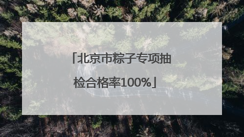 北京市粽子专项抽检合格率100%