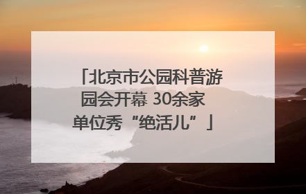 北京市公园科普游园会开幕 30余家单位秀“绝活儿”
