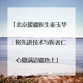 北京援疆医生秦玉华：将先进技术与医者仁心撒满边疆热土