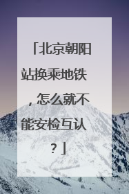 北京朝阳站换乘地铁，怎么就不能安检互认？