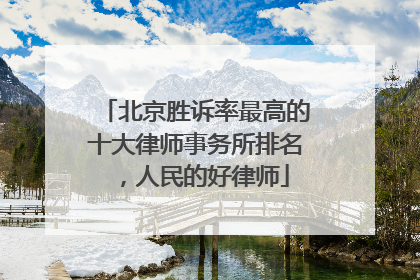 北京胜诉率最高的十大律师事务所排名，人民的好律师